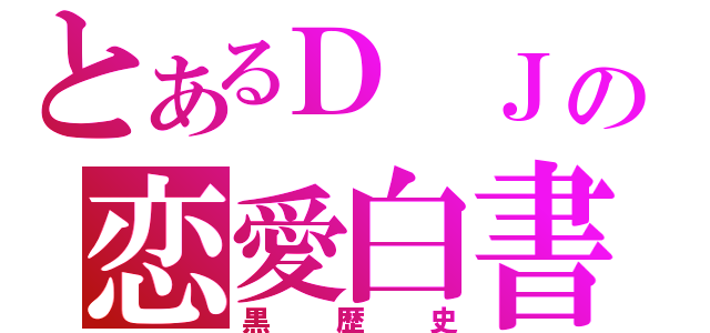 とあるＤ　Ｊの恋愛白書（黒歴史）