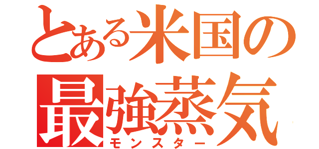 とある米国の最強蒸気（モンスター）