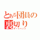 とある団員の裏切り（ザーリベンジ）