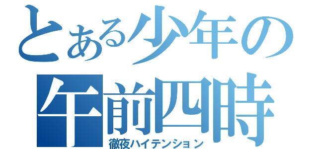 とある少年の午前四時（徹夜ハイテンション）