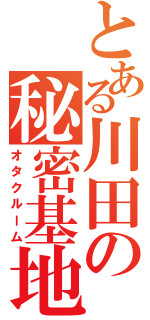 とある川田の秘密基地（オタクルーム）