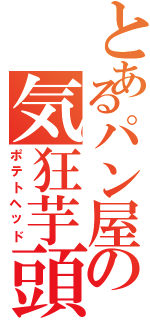 とあるパン屋の気狂芋頭Ⅱ（ポテトヘッド）