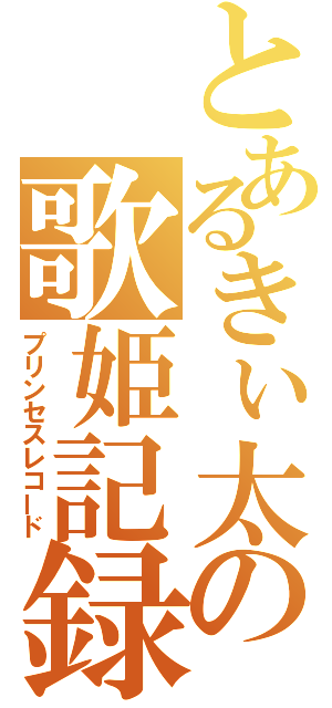 とあるきぃ太の歌姫記録（プリンセスレコード）