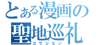 とある漫画の聖地巡礼（コウシエン）