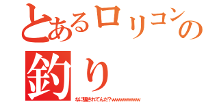 とあるロリコンの釣り（なに騙されてんだ？ｗｗｗｗｗｗｗ）