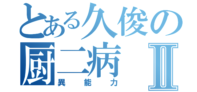 とある久俊の厨二病Ⅱ（異能力）