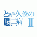 とある久俊の厨二病Ⅱ（異能力）