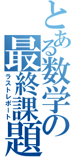 とある数学の最終課題（ラストレポート）