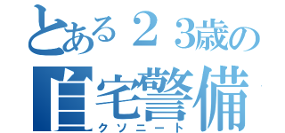 とある２３歳の自宅警備員（クソニート）