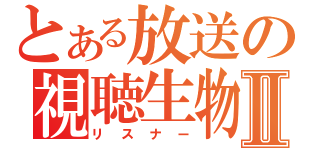 とある放送の視聴生物Ⅱ（リスナー）