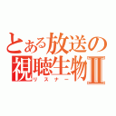 とある放送の視聴生物Ⅱ（リスナー）