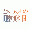 とある天才の長期休暇（バカンス）