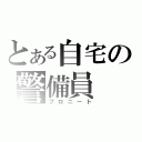 とある自宅の警備員（プロニート）