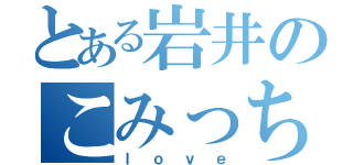 とある岩井のこみっち（ｌｏｖｅ）