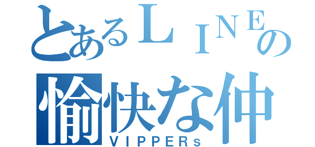 とあるＬＩＮＥの愉快な仲間（ＶＩＰＰＥＲｓ）