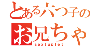 とある六つ子のお兄ちゃん（ｓｅｘｔｕｐｌｅｔ）