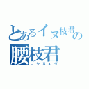 とあるイヌ枝君からの腰枝君（コシヌエダ）