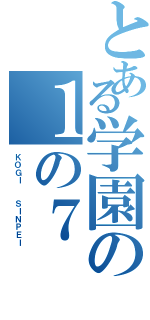 とある学園の１の７（ＫＯＧＩ  ＳＩＮＰＥＩ）