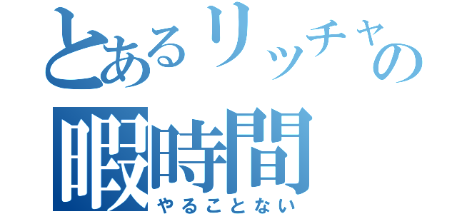 とあるリッチャンの暇時間（やることない）