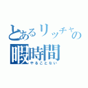 とあるリッチャンの暇時間（やることない）