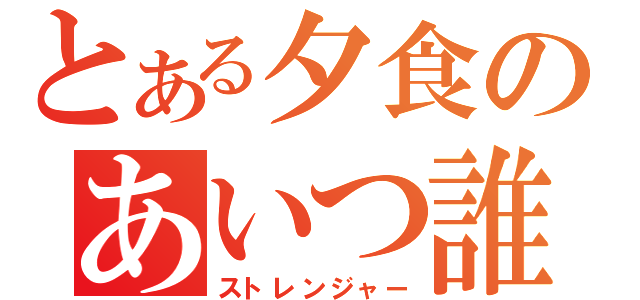 とある夕食のあいつ誰？（ストレンジャー）