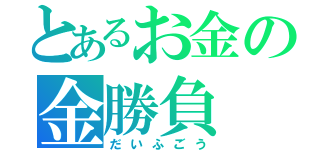 とあるお金の金勝負（だいふごう）