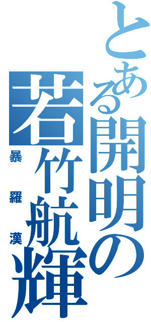 とある開明の若竹航輝（暴羅漢）