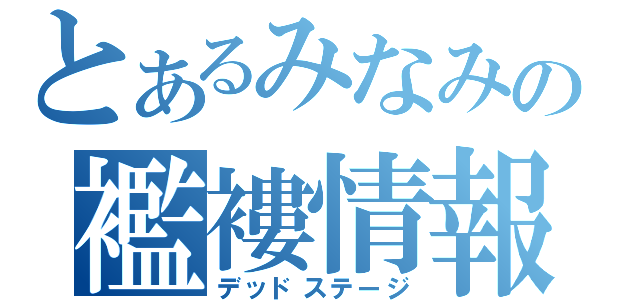 とあるみなみの襤褸情報（デッドステージ）