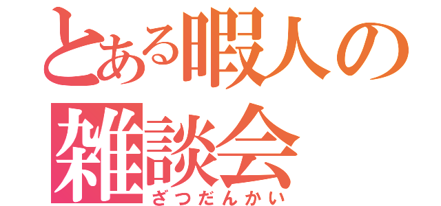 とある暇人の雑談会（ざつだんかい）