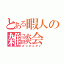 とある暇人の雑談会（ざつだんかい）