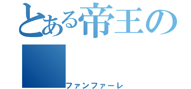 とある帝王の（ファンファーレ）