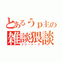 とあるうｐ主の雑談猥談（フリートーク）