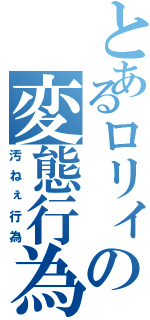 とあるロリィの変態行為（汚ねぇ行為）