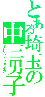 とある埼玉の中三男子（チーム・ファイア）