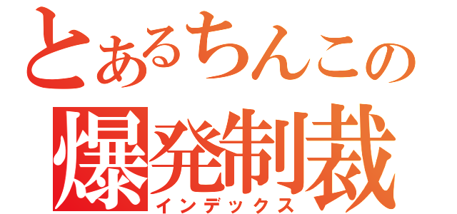 とあるちんこの爆発制裁（インデックス）