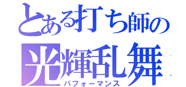 とある打ち師の光輝乱舞（パフォーマンス）