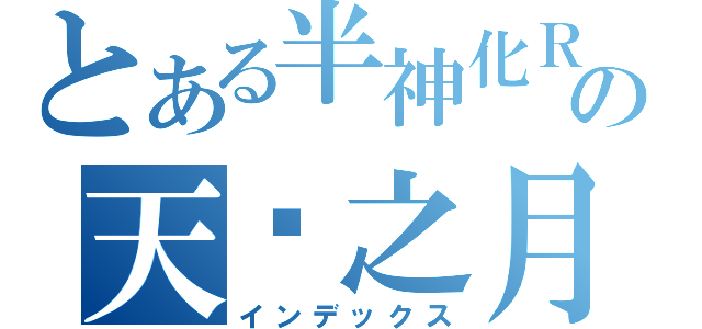 とある半神化Ｒ１の天罡之月（インデックス）