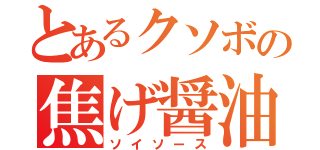 とあるクソボの焦げ醤油（ソイソース）