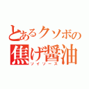 とあるクソボの焦げ醤油（ソイソース）