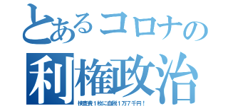 とあるコロナの利権政治（検査費１枚に血税１万７千円！）