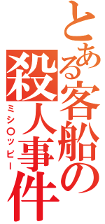 とある客船の殺人事件（ミシ〇ッピー）