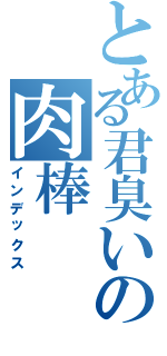 とある君臭いの肉棒（インデックス）