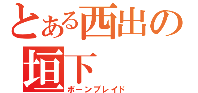 とある西出の垣下（ボーンブレイド）