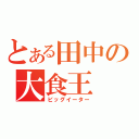 とある田中の大食王（ビッグイーター）