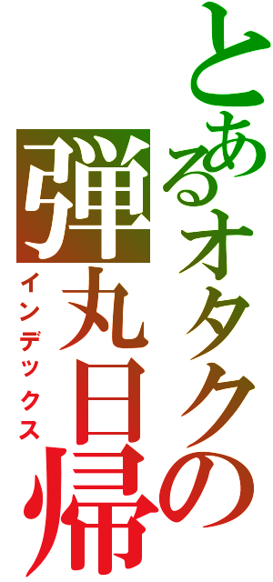 とあるオタクの弾丸日帰り旅（インデックス）