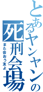 とあるヤンヤンの死刑会場（また会おう友よ）