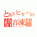 とあるヒカマニの倍音凍羅（ｂｉｏ ｃｏｌａ）