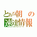 とある朝の速達情報（しもへにニュース）