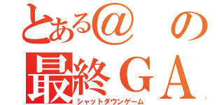 とある＠の最終ＧＡＭＥ（シャットダウンゲーム）