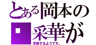 とある岡本の💧采華が（手術するようです。）